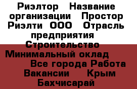 Риэлтор › Название организации ­ Простор-Риэлти, ООО › Отрасль предприятия ­ Строительство › Минимальный оклад ­ 150 000 - Все города Работа » Вакансии   . Крым,Бахчисарай